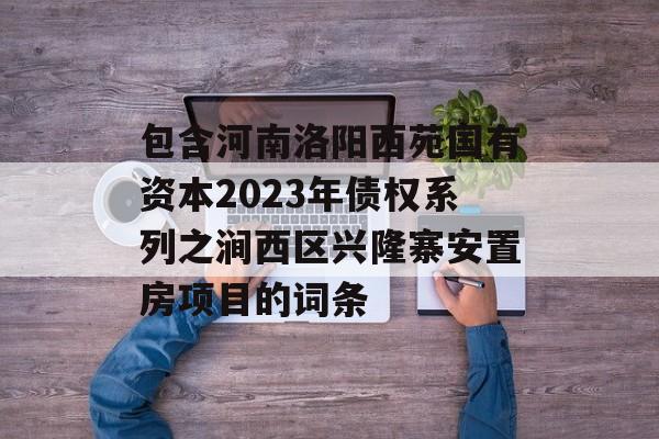 包含河南洛阳西苑国有资本2023年债权系列之涧西区兴隆寨安置房项目的词条