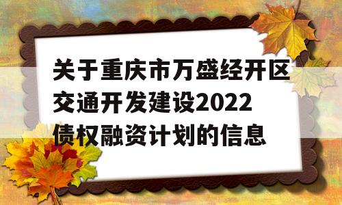 关于重庆市万盛经开区交通开发建设2022债权融资计划的信息