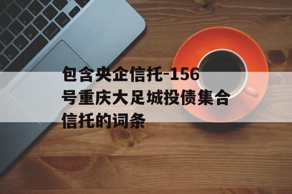 包含央企信托-156号重庆大足城投债集合信托的词条