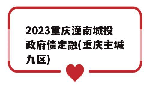 2023重庆潼南城投政府债定融(重庆主城九区)