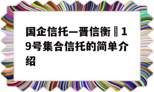 国企信托—晋信衡昇19号集合信托的简单介绍