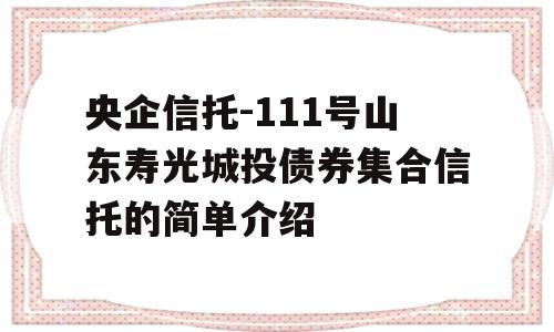 央企信托-111号山东寿光城投债券集合信托的简单介绍