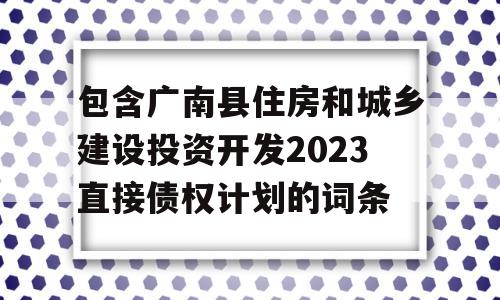 包含广南县住房和城乡建设投资开发2023直接债权计划的词条