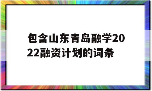 包含山东青岛融学2022融资计划的词条