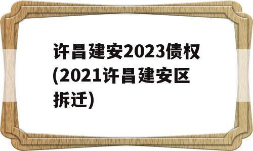 许昌建安2023债权(2021许昌建安区拆迁)