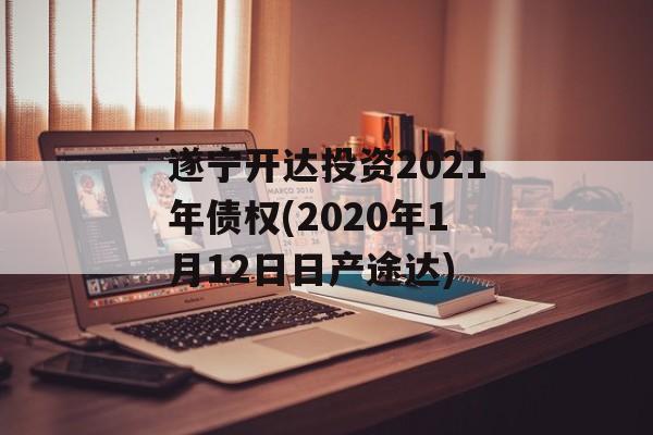 遂宁开达投资2021年债权(2020年1月12日日产途达)