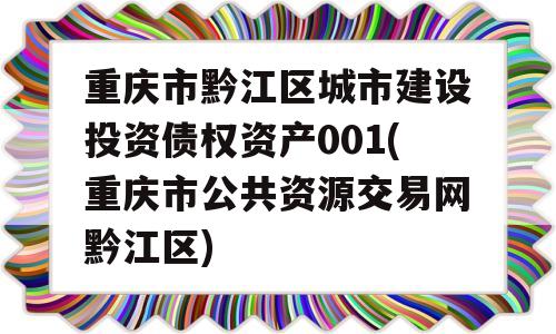 重庆市黔江区城市建设投资债权资产001(重庆市公共资源交易网黔江区)