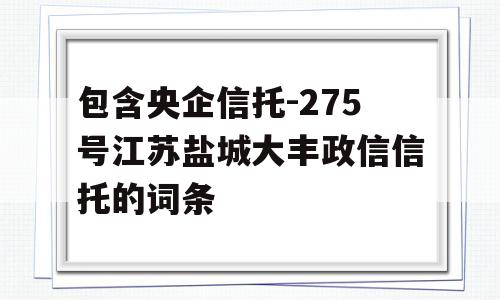 包含央企信托-275号江苏盐城大丰政信信托的词条