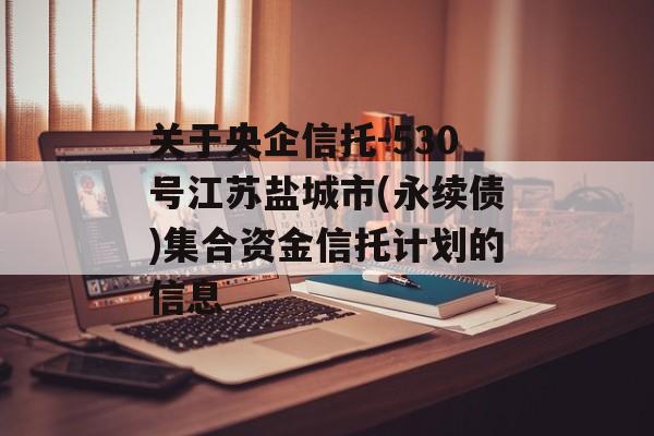 关于央企信托-530号江苏盐城市(永续债)集合资金信托计划的信息