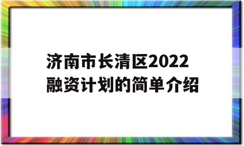 济南市长清区2022融资计划的简单介绍