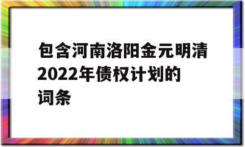 包含河南洛阳金元明清2022年债权计划的词条