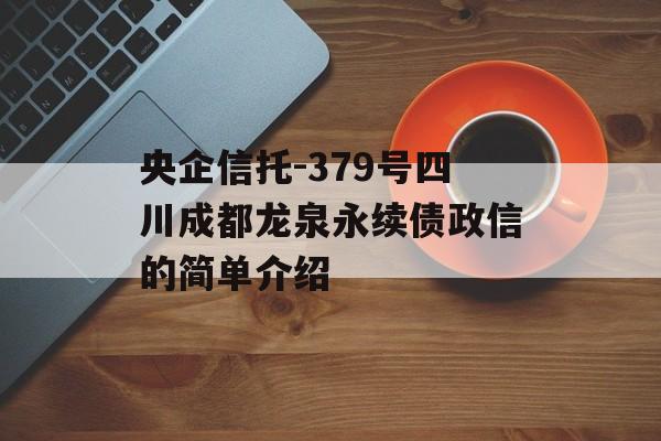 央企信托-379号四川成都龙泉永续债政信的简单介绍