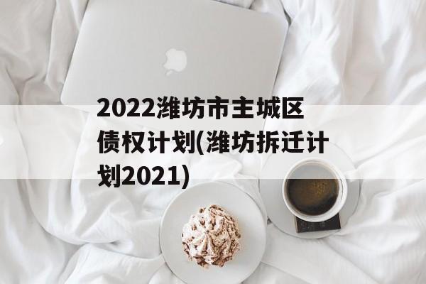 2022潍坊市主城区债权计划(潍坊拆迁计划2021)