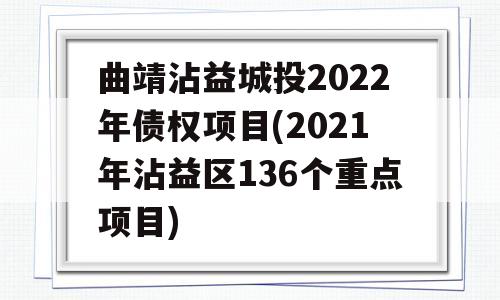 曲靖沾益城投2022年债权项目(2021年沾益区136个重点项目)