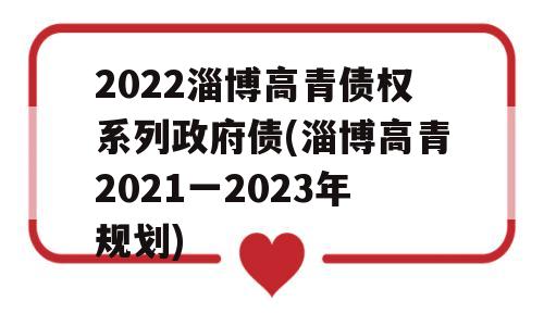 2022淄博高青债权系列政府债(淄博高青2021一2023年规划)