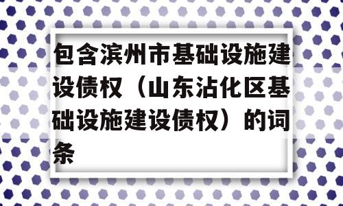 包含滨州市基础设施建设债权（山东沾化区基础设施建设债权）的词条