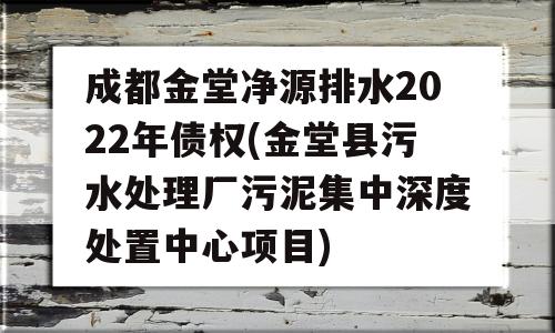 成都金堂净源排水2022年债权(金堂县污水处理厂污泥集中深度处置中心项目)