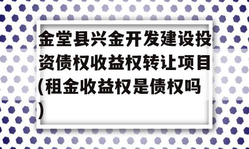 金堂县兴金开发建设投资债权收益权转让项目(租金收益权是债权吗)