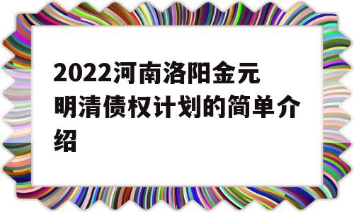 2022河南洛阳金元明清债权计划的简单介绍