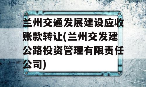 兰州交通发展建设应收账款转让(兰州交发建公路投资管理有限责任公司)