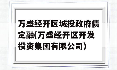 万盛经开区城投政府债定融(万盛经开区开发投资集团有限公司)