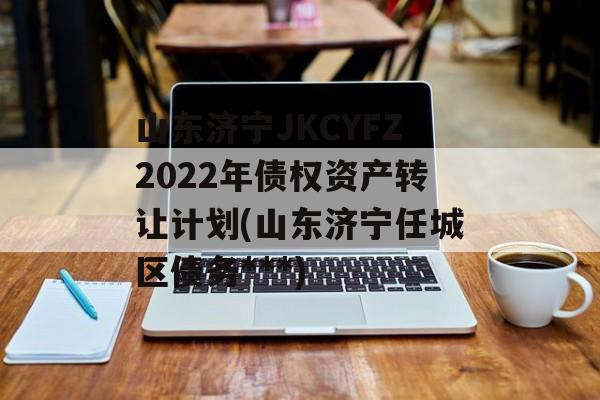 山东济宁JKCYFZ2022年债权资产转让计划(山东济宁任城区债务***)