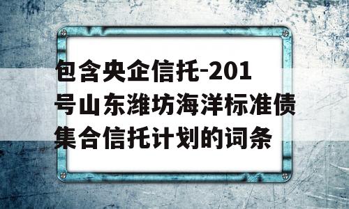 包含央企信托-201号山东潍坊海洋标准债集合信托计划的词条