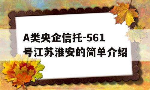 A类央企信托-561号江苏淮安的简单介绍