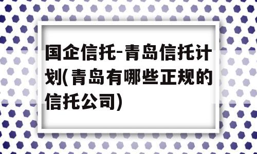 国企信托-青岛信托计划(青岛有哪些正规的信托公司)