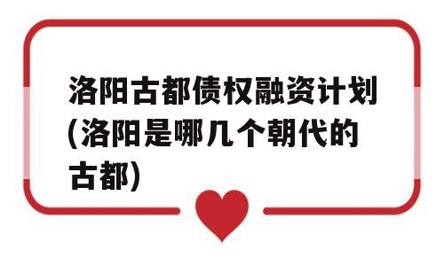 洛阳古都债权融资计划(洛阳是哪几个朝代的古都)