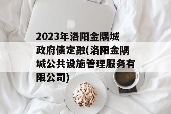 2023年洛阳金隅城政府债定融(洛阳金隅城公共设施管理服务有限公司)