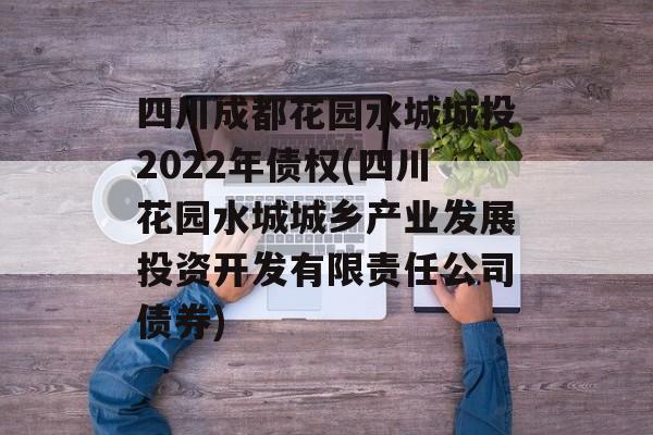 四川成都花园水城城投2022年债权(四川花园水城城乡产业发展投资开发有限责任公司债券)