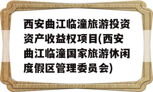 西安曲江临潼旅游投资资产收益权项目(西安曲江临潼国家旅游休闲度假区管理委员会)