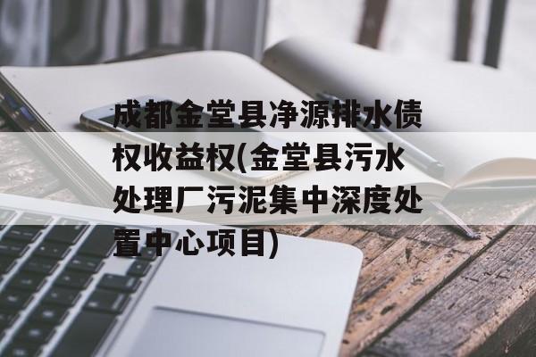 成都金堂县净源排水债权收益权(金堂县污水处理厂污泥集中深度处置中心项目)