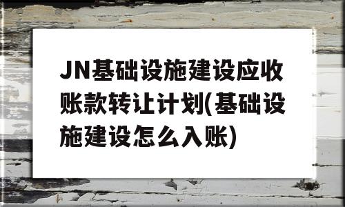 JN基础设施建设应收账款转让计划(基础设施建设怎么入账)