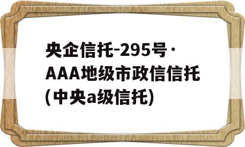 央企信托-295号·AAA地级市政信信托(中央a级信托)