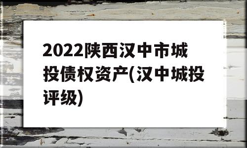 2022陕西汉中市城投债权资产(汉中城投评级)