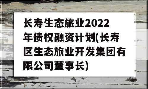 长寿生态旅业2022年债权融资计划(长寿区生态旅业开发集团有限公司董事长)