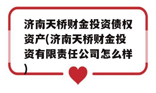 济南天桥财金投资债权资产(济南天桥财金投资有限责任公司怎么样)