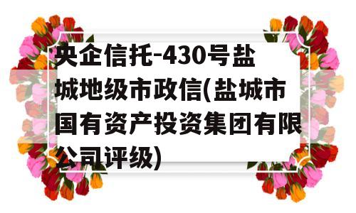 央企信托-430号盐城地级市政信(盐城市国有资产投资集团有限公司评级)