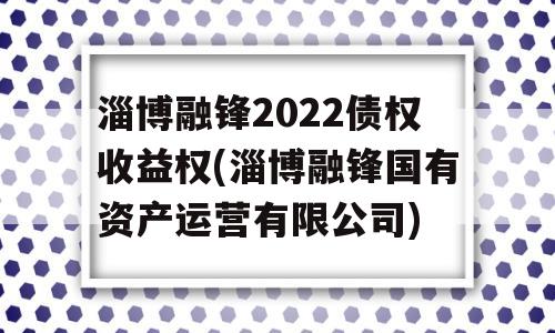 淄博融锋2022债权收益权(淄博融锋国有资产运营有限公司)