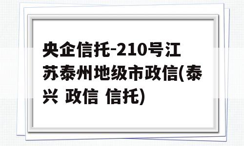 央企信托-210号江苏泰州地级市政信(泰兴 政信 信托)