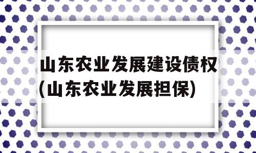 山东农业发展建设债权(山东农业发展担保)