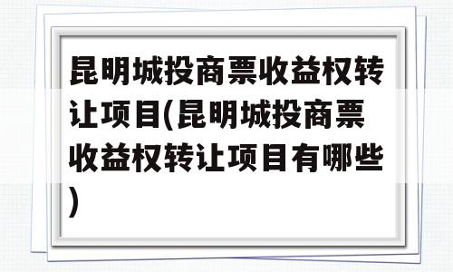 昆明城投商票收益权转让项目(昆明城投商票收益权转让项目有哪些)