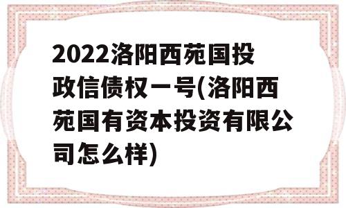 2022洛阳西苑国投政信债权一号(洛阳西苑国有资本投资有限公司怎么样)