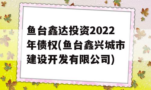 鱼台鑫达投资2022年债权(鱼台鑫兴城市建设开发有限公司)