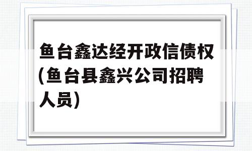 鱼台鑫达经开政信债权(鱼台县鑫兴公司招聘人员)