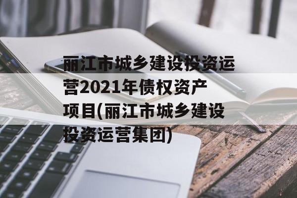 丽江市城乡建设投资运营2021年债权资产项目(丽江市城乡建设投资运营集团)