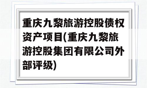 重庆九黎旅游控股债权资产项目(重庆九黎旅游控股集团有限公司外部评级)