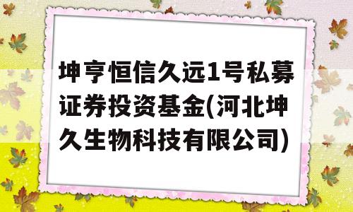 坤亨恒信久远1号私募证券投资基金(河北坤久生物科技有限公司)